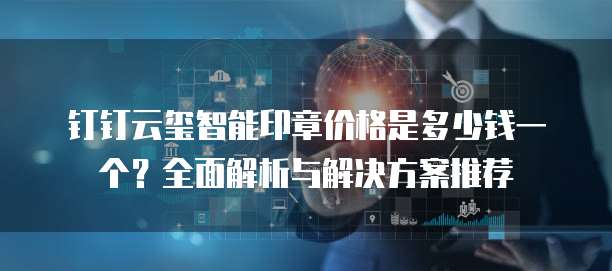 钉钉云玺智能印章价格是多少钱一个?全面解析与解决方案推荐