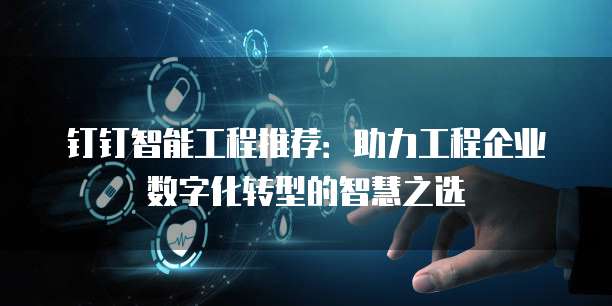 钉钉智能工程推荐:助力工程企业数字化转型的智慧之选