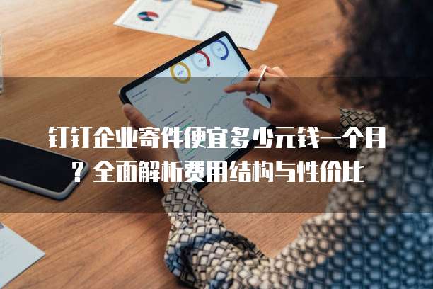钉钉企业寄件便宜多少元钱一个月?全面解析费用结构与性价比