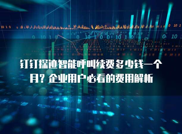 钉钉探迹智能呼叫续费多少钱一个月?企业用户必看的费用解析