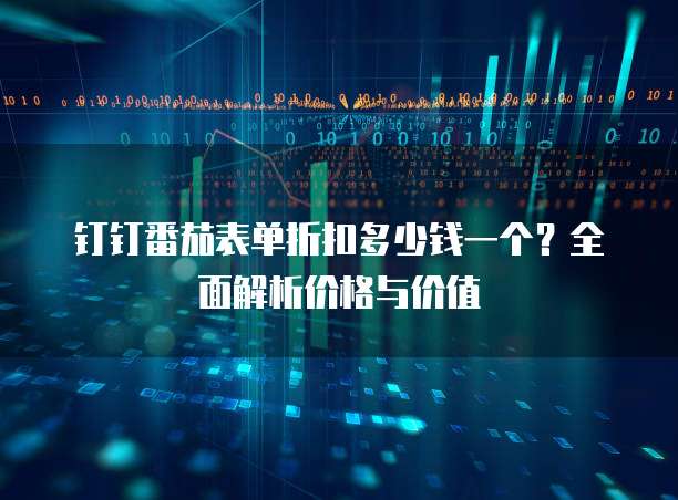 钉钉番茄表单折扣多少钱一个?全面解析价格与价值