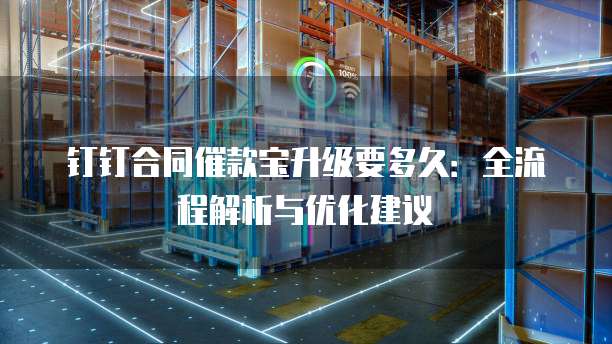 钉钉合同催款宝升级要多久:全流程解析与优化建议