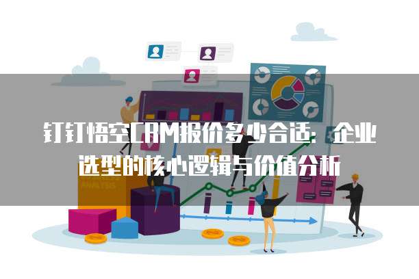 钉钉悟空CRM报价多少合适:企业选型的核心逻辑与价值分析