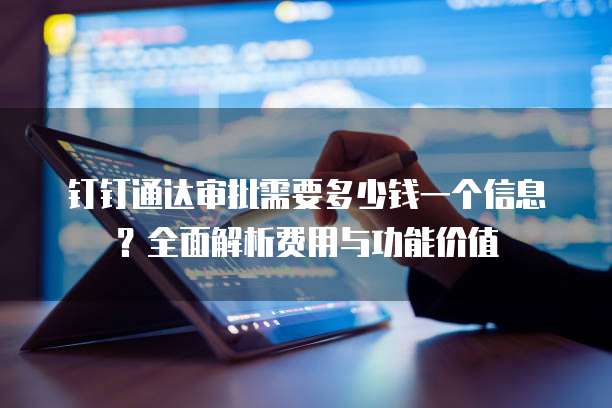 钉钉通达审批需要多少钱一个信息?全面解析费用与功能价值