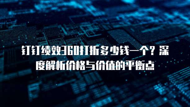钉钉绩效360打折多少钱一个?深度解析价格与价值的平衡点
