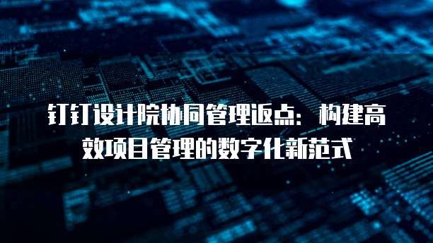 钉钉设计院协同管理返点：构建高效项目管理的数字化新范式