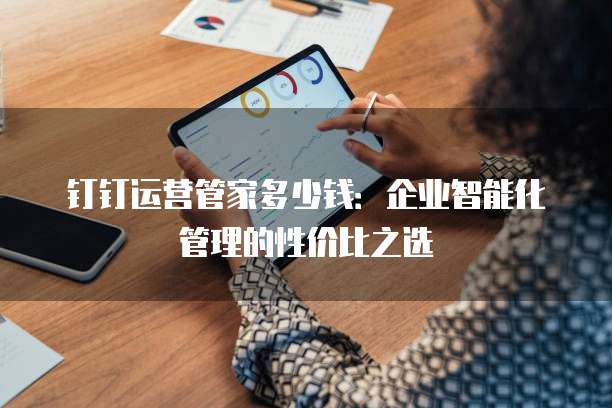 钉钉运营管家多少钱：企业智能化管理的性价比之选