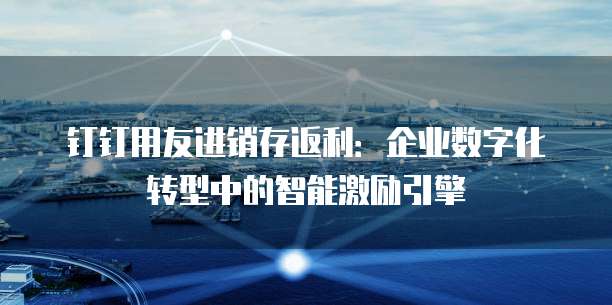 钉钉用友进销存返利:企业数字化转型中的智能激励引擎