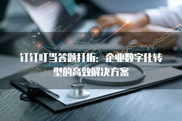 钉钉叮当答题打折:企业数字化转型的高效解决方案