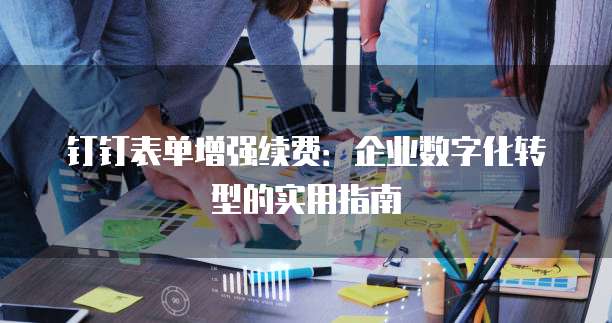 钉钉表单增强续费:企业数字化转型的实用指南