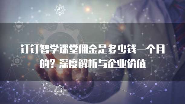 钉钉智学课堂佣金是多少钱一个月的?深度解析与企业价值