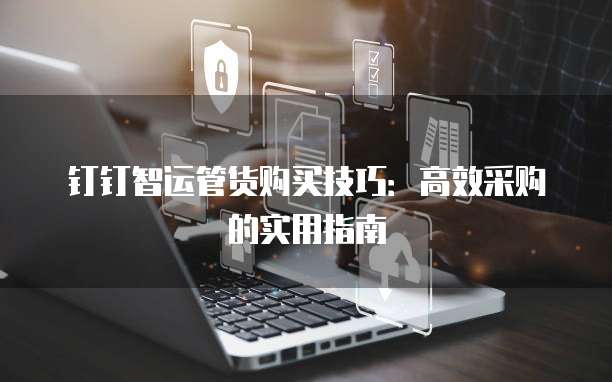 钉钉智运管货购买技巧:高效采购的实用指南
