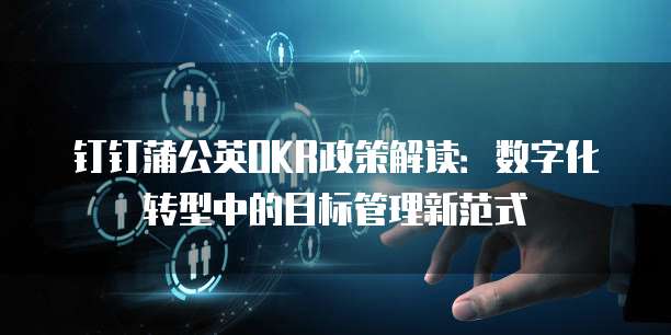 钉钉蒲公英OKR政策解读:数字化转型中的目标管理新范式
