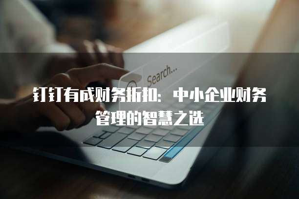 钉钉有成财务折扣:中小企业财务管理的智慧之选
