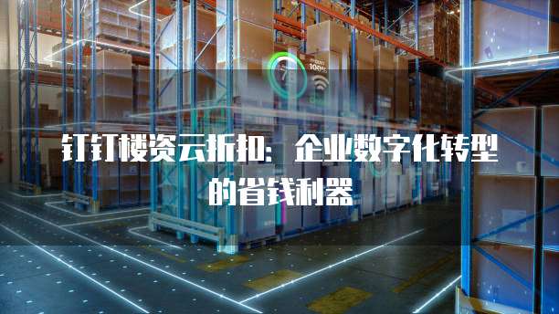 钉钉楼资云折扣:企业数字化转型的省钱利器