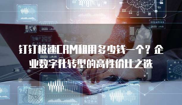 钉钉极速CRM租用多少钱一个?企业数字化转型的高性价比之选