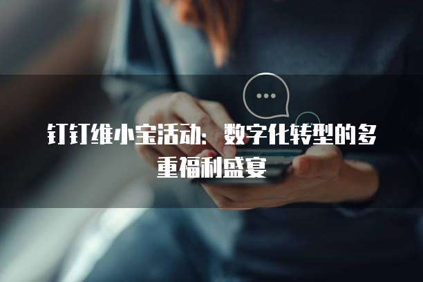 钉钉维小宝活动:数字化转型的多重福利盛宴