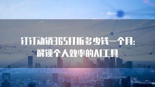 钉钉动销365打折多少钱一个月:解锁个人效率的AI工具