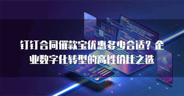 钉钉合同催款宝优惠多少合适?企业数字化转型的高性价比之选