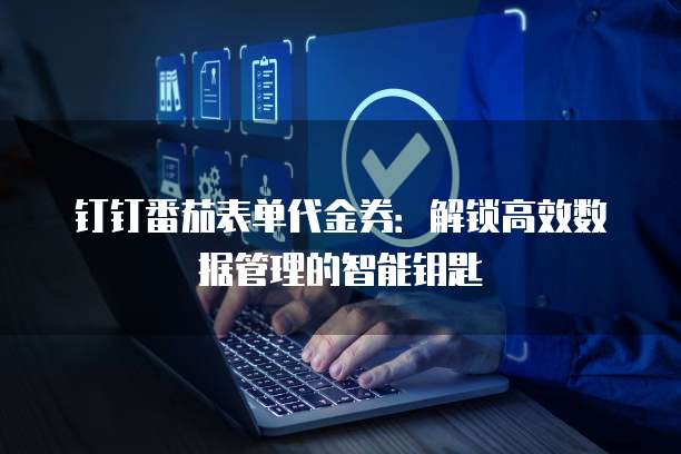 钉钉番茄表单代金券:解锁高效数据管理的智能钥匙