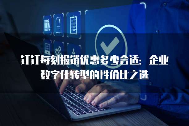 钉钉每刻报销优惠多少合适:企业数字化转型的性价比之选