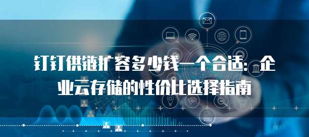钉钉供链扩容多少钱一个合适:企业云存储的性价比选择指南