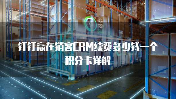 钉钉赢在销客CRM续费多少钱一个积分卡详解