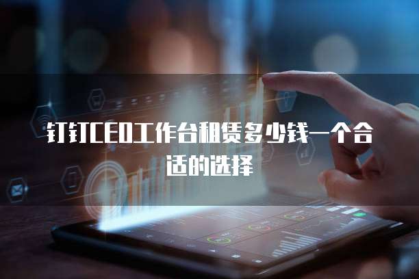 钉钉CEO工作台租赁多少钱一个合适的选择