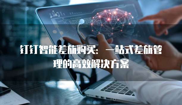 钉钉智能差旅购买:一站式差旅管理的高效解决方案