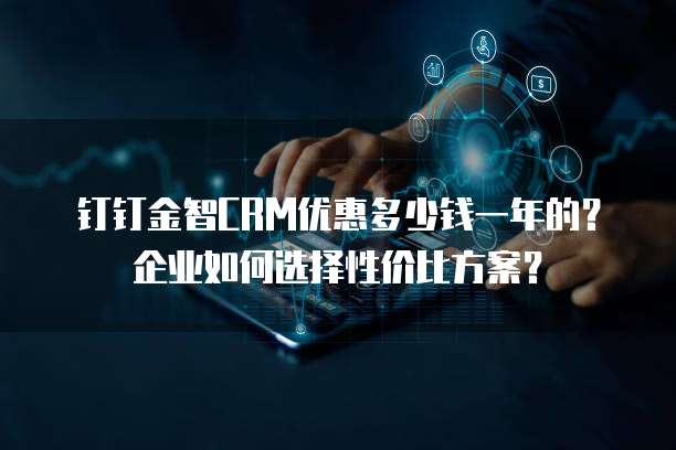 钉钉金智CRM优惠多少钱一年的?企业如何选择性价比方案?