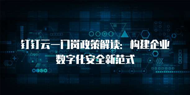 钉钉云一门岗政策解读:构建企业数字化安全新范式