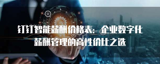 钉钉智能薪酬价格表:企业数字化薪酬管理的高性价比之选