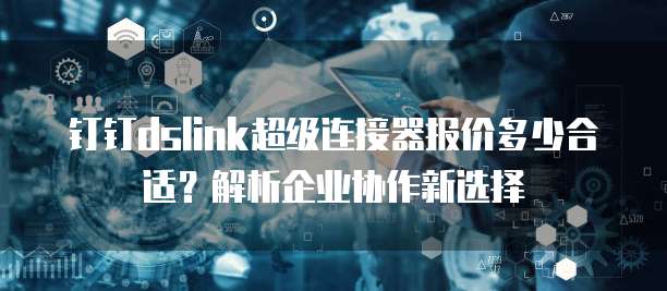 钉钉dslink超级连接器报价多少合适?解析企业协作新选择
