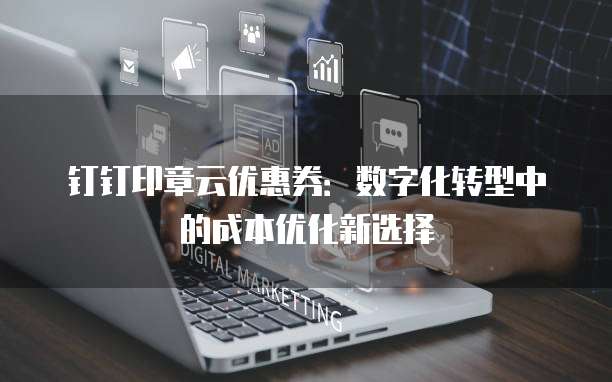钉钉印章云优惠券:数字化转型中的成本优化新选择