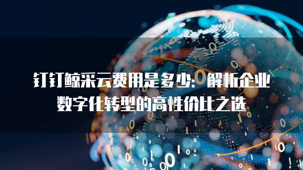 钉钉鲸采云费用是多少:解析企业数字化转型的高性价比之选
