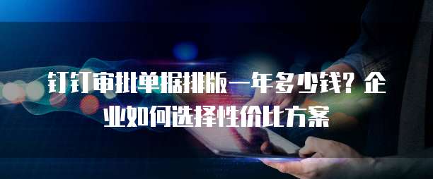 钉钉审批单据排版一年多少钱?企业如何选择性价比方案