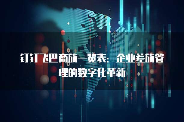 钉钉飞巴商旅一览表:企业差旅管理的数字化革新