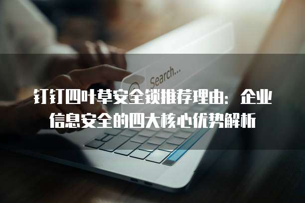 钉钉四叶草安全锁推荐理由:企业信息安全的四大核心优势解析