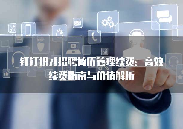 钉钉识才招聘简历管理续费:高效续费指南与价值解析