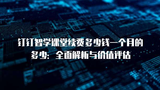 钉钉智学课堂续费多少钱一个月的多少:全面解析与价值评估