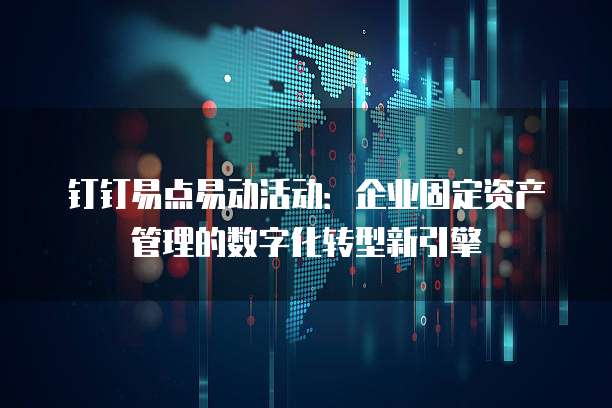 钉钉易点易动活动：企业固定资产管理的数字化转型新引擎