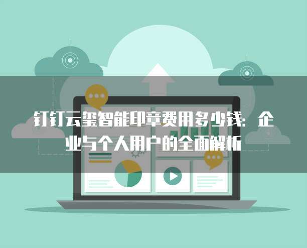 钉钉云玺智能印章费用多少钱:企业与个人用户的全面解析