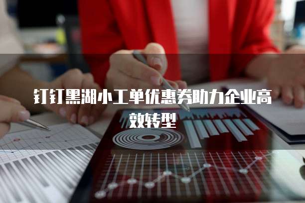 钉钉黑湖小工单优惠券助力企业高效转型