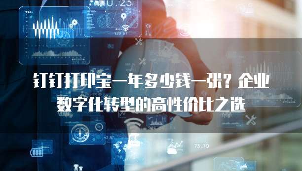 钉钉打印宝一年多少钱一张?企业数字化转型的高性价比之选