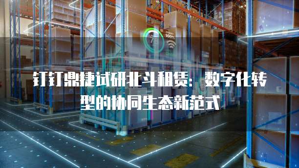 钉钉鼎捷试研北斗租赁:数字化转型的协同生态新范式