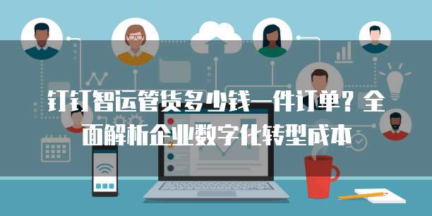 钉钉智运管货多少钱一件订单?全面解析企业数字化转型成本