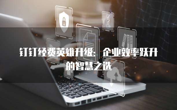 钉钉经费英雄升级:企业效率跃升的智慧之选