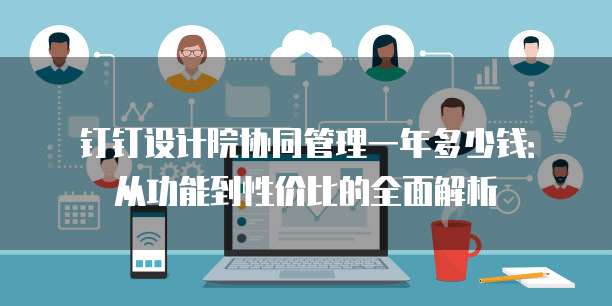 钉钉设计院协同管理一年多少钱:从功能到性价比的全面解析