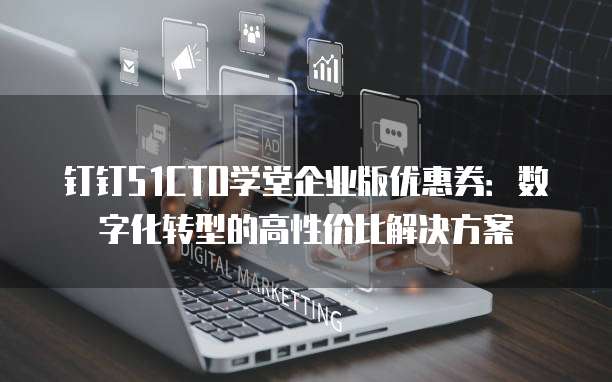 钉钉51CTO学堂企业版优惠券:数字化转型的高性价比解决方案