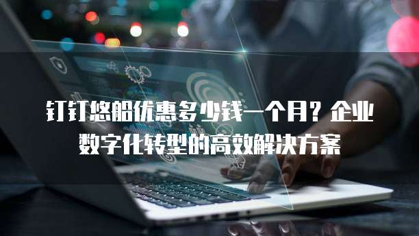 钉钉悠船优惠多少钱一个月?企业数字化转型的高效解决方案